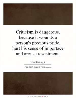 Criticism is dangerous, because it wounds a person's precious pride, hurt his sense of importance and arouse resentment Picture Quote #1