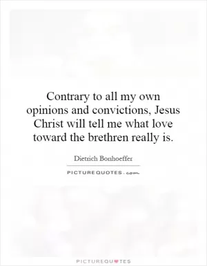 Contrary to all my own opinions and convictions, Jesus Christ will tell me what love toward the brethren really is Picture Quote #1