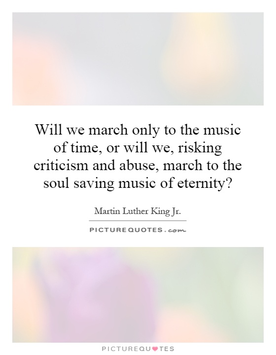Will we march only to the music of time, or will we, risking criticism and abuse, march to the soul saving music of eternity? Picture Quote #1