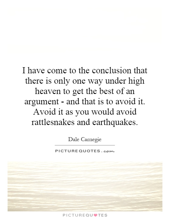 I have come to the conclusion that there is only one way under high heaven to get the best of an argument - and that is to avoid it. Avoid it as you would avoid rattlesnakes and earthquakes Picture Quote #1