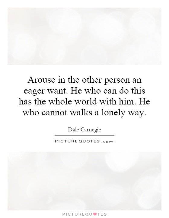 Arouse in the other person an eager want. He who can do this has the whole world with him. He who cannot walks a lonely way Picture Quote #1