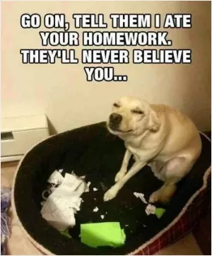 Go on, tell them I ate your homework. They'll never believe you Picture Quote #1