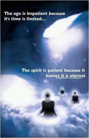 The ego is impatient because it's time is limited. The spirit is patient because it knows it is eternal Picture Quote #1
