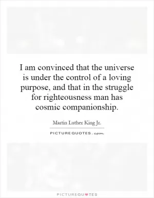 I am convinced that the universe is under the control of a loving purpose, and that in the struggle for righteousness man has cosmic companionship Picture Quote #1