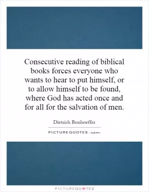 Consecutive reading of biblical books forces everyone who wants to hear to put himself, or to allow himself to be found, where God has acted once and for all for the salvation of men Picture Quote #1