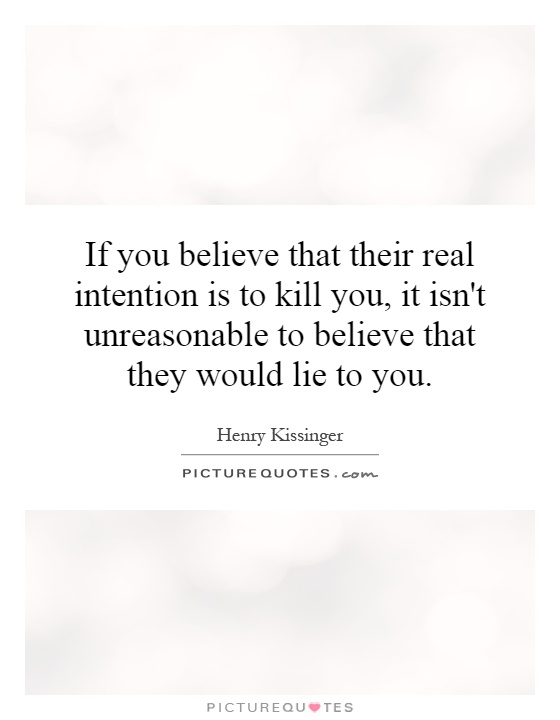 If you believe that their real intention is to kill you, it isn't unreasonable to believe that they would lie to you Picture Quote #1