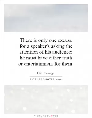 There is only one excuse for a speaker's asking the attention of his audience: he must have either truth or entertainment for them Picture Quote #1