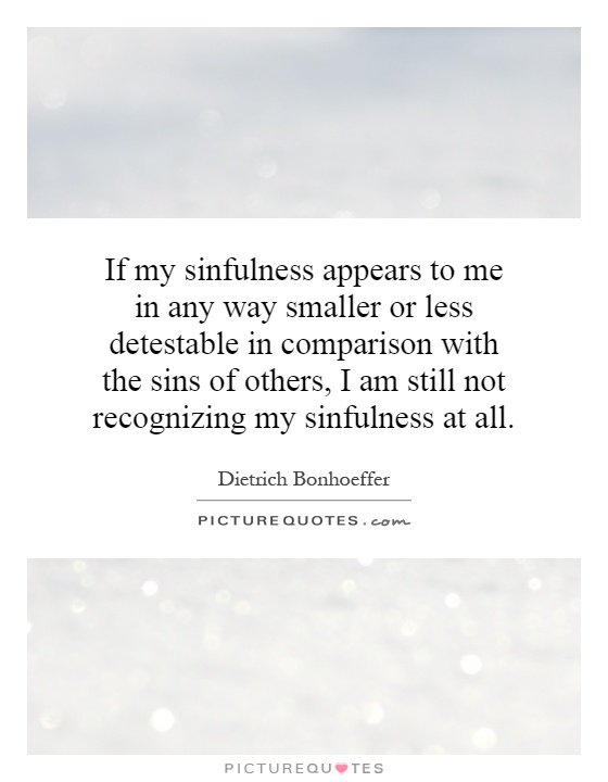 If my sinfulness appears to me in any way smaller or less detestable in comparison with the sins of others, I am still not recognizing my sinfulness at all Picture Quote #1
