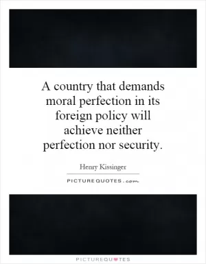 A country that demands moral perfection in its foreign policy will achieve neither perfection nor security Picture Quote #1