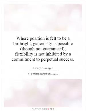 Where position is felt to be a birthright, generosity is possible (though not guaranteed); flexibility is not inhibited by a commitment to perpetual success Picture Quote #1