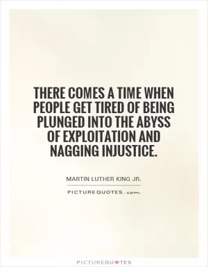There comes a time when people get tired of being plunged into the abyss of exploitation and nagging injustice Picture Quote #1