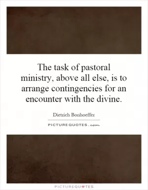 The task of pastoral ministry, above all else, is to arrange contingencies for an encounter with the divine Picture Quote #1