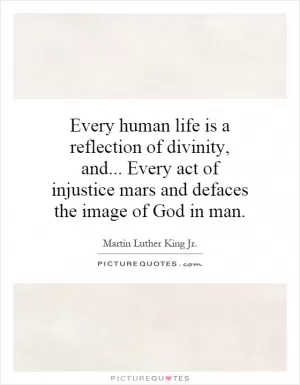 Every human life is a reflection of divinity, and... Every act of injustice mars and defaces the image of God in man Picture Quote #1