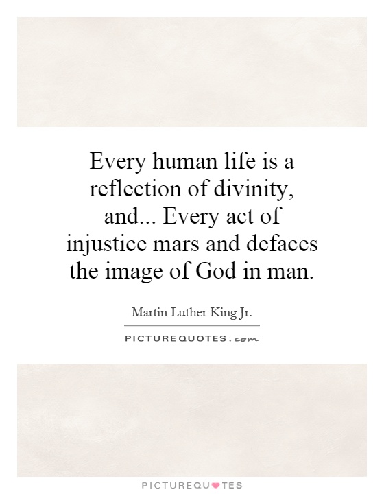 Every human life is a reflection of divinity, and... Every act of injustice mars and defaces the image of God in man Picture Quote #1
