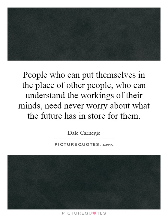 People who can put themselves in the place of other people, who can understand the workings of their minds, need never worry about what the future has in store for them Picture Quote #1