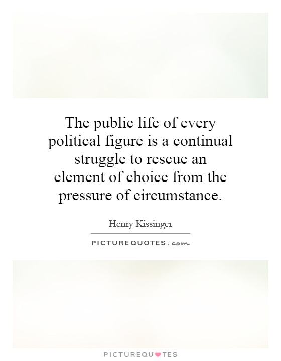 The public life of every political figure is a continual struggle to rescue an element of choice from the pressure of circumstance Picture Quote #1