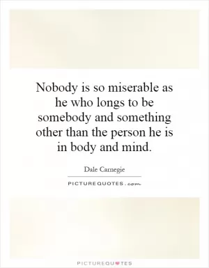 Nobody is so miserable as he who longs to be somebody and something other than the person he is in body and mind Picture Quote #1