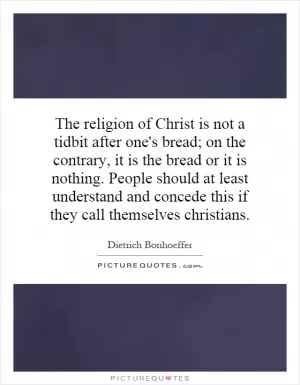 The religion of Christ is not a tidbit after one's bread; on the contrary, it is the bread or it is nothing. People should at least understand and concede this if they call themselves christians Picture Quote #1