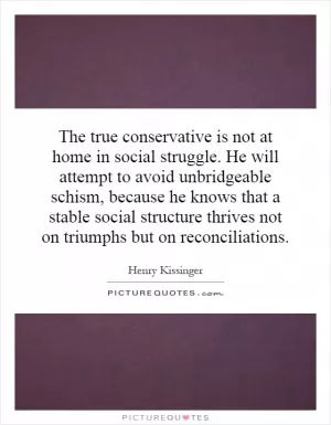The true conservative is not at home in social struggle. He will attempt to avoid unbridgeable schism, because he knows that a stable social structure thrives not on triumphs but on reconciliations Picture Quote #1