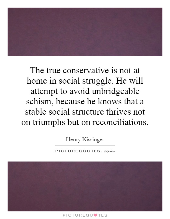 The true conservative is not at home in social struggle. He will attempt to avoid unbridgeable schism, because he knows that a stable social structure thrives not on triumphs but on reconciliations Picture Quote #1