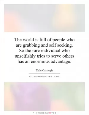 The world is full of people who are grabbing and self seeking. So the rare individual who unselfishly tries to serve others has an enormous advantage Picture Quote #1