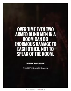 Over time even two armed blind men in a room can do enormous damage to each other, not to speak of the room Picture Quote #1