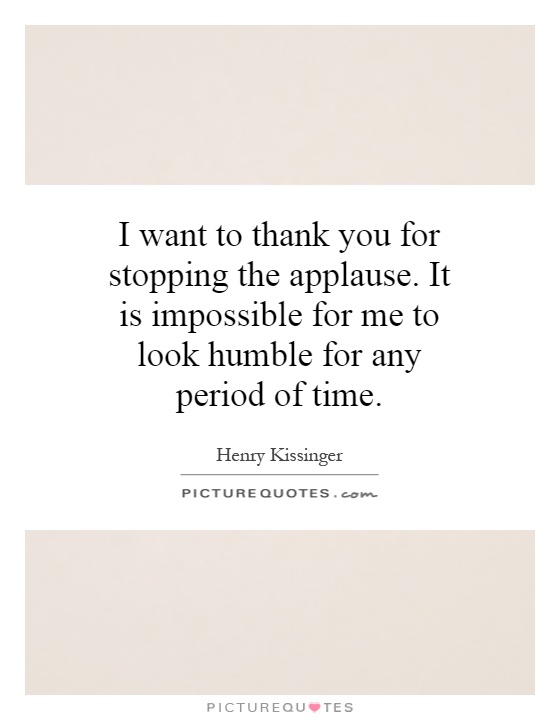 I want to thank you for stopping the applause. It is impossible for me to look humble for any period of time Picture Quote #1