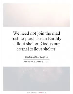 We need not join the mad rush to purchase an Earthly fallout shelter. God is our eternal fallout shelter Picture Quote #1
