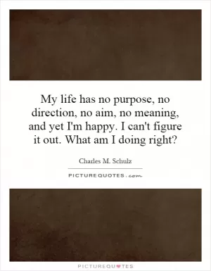 My life has no purpose, no direction, no aim, no meaning, and yet I'm happy. I can't figure it out. What am I doing right? Picture Quote #1