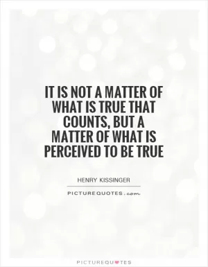 It is not a matter of what is true that counts, but a matter of what is perceived to be true Picture Quote #1