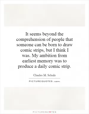 It seems beyond the comprehension of people that someone can be born to draw comic strips, but I think I was. My ambition from earliest memory was to produce a daily comic strip Picture Quote #1
