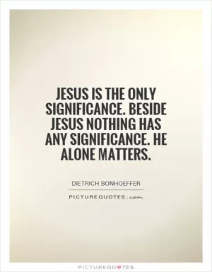 Jesus is the only significance. Beside Jesus nothing has any significance. He alone matters Picture Quote #1