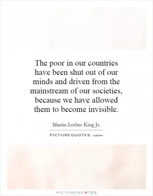 The poor in our countries have been shut out of our minds and driven from the mainstream of our societies, because we have allowed them to become invisible Picture Quote #1