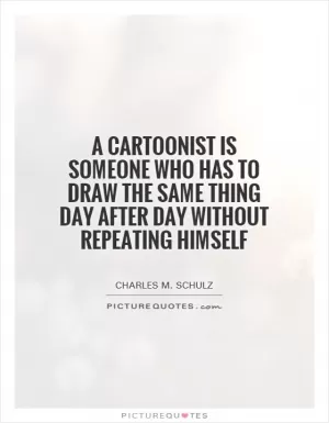 A cartoonist is someone who has to draw the same thing day after day without repeating himself Picture Quote #1