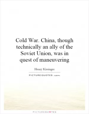 Cold War. China, though technically an ally of the Soviet Union, was in quest of maneuvering Picture Quote #1