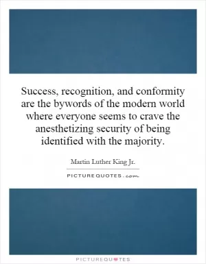 Success, recognition, and conformity are the bywords of the modern world where everyone seems to crave the anesthetizing security of being identified with the majority Picture Quote #1