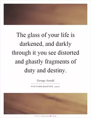 The glass of your life is darkened, and darkly through it you see distorted and ghastly fragments of duty and destiny Picture Quote #1