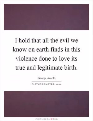 I hold that all the evil we know on earth finds in this violence done to love its true and legitimate birth Picture Quote #1