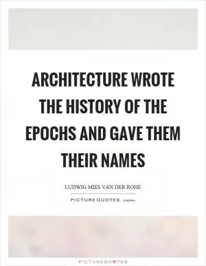 Architecture wrote the history of the epochs and gave them their names Picture Quote #1