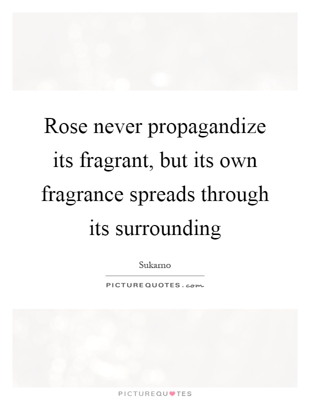 Rose never propagandize its fragrant, but its own fragrance spreads through its surrounding Picture Quote #1