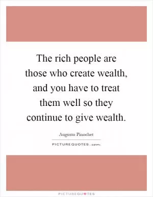 The rich people are those who create wealth, and you have to treat them well so they continue to give wealth Picture Quote #1