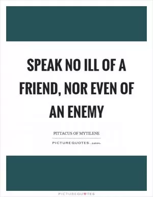 Speak no ill of a friend, nor even of an enemy Picture Quote #1
