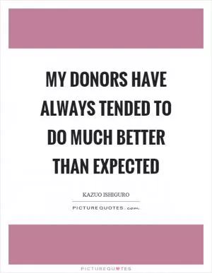 My donors have always tended to do much better than expected Picture Quote #1
