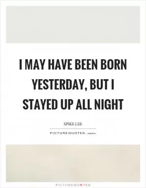 I may have been born yesterday, but I stayed up all night Picture Quote #1