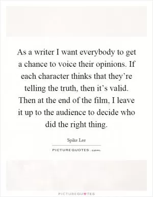 As a writer I want everybody to get a chance to voice their opinions. If each character thinks that they’re telling the truth, then it’s valid. Then at the end of the film, I leave it up to the audience to decide who did the right thing Picture Quote #1