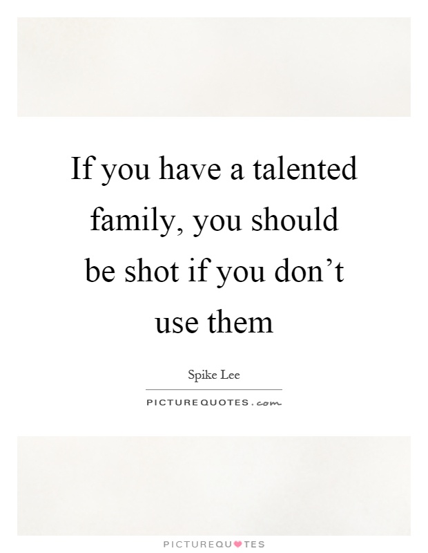 If you have a talented family, you should be shot if you don't use them Picture Quote #1