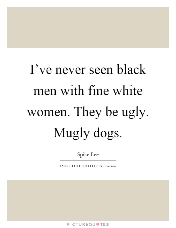 I've never seen black men with fine white women. They be ugly. Mugly dogs Picture Quote #1