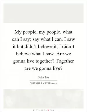 My people, my people, what can I say; say what I can. I saw it but didn’t believe it; I didn’t believe what I saw. Are we gonna live together? Together are we gonna live? Picture Quote #1