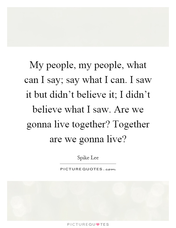 My people, my people, what can I say; say what I can. I saw it but didn't believe it; I didn't believe what I saw. Are we gonna live together? Together are we gonna live? Picture Quote #1