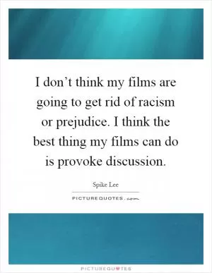 I don’t think my films are going to get rid of racism or prejudice. I think the best thing my films can do is provoke discussion Picture Quote #1